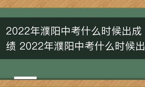 2022年濮阳中考什么时候出成绩 2022年濮阳中考什么时候出成绩呀