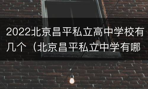 2022北京昌平私立高中学校有几个（北京昌平私立中学有哪些）