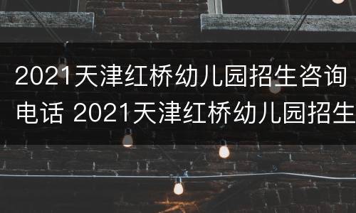 2021天津红桥幼儿园招生咨询电话 2021天津红桥幼儿园招生咨询电话号码