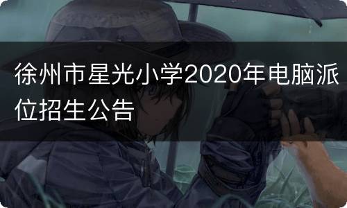 徐州市星光小学2020年电脑派位招生公告