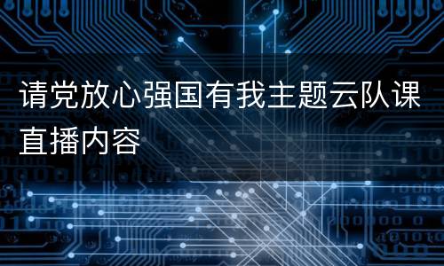 请党放心强国有我主题云队课直播内容