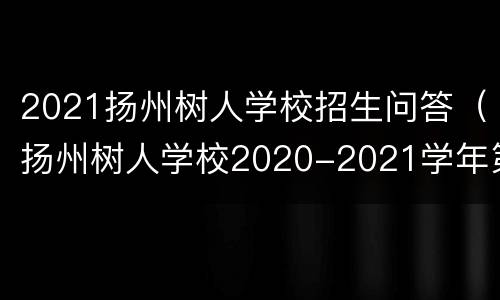 2021扬州树人学校招生问答（扬州树人学校2020-2021学年第二学期）