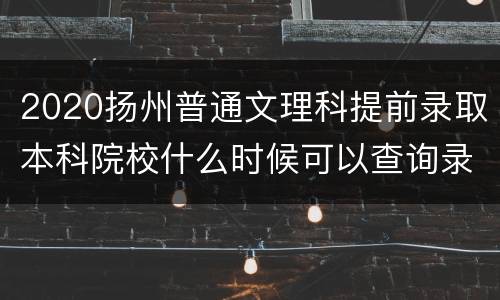 2020扬州普通文理科提前录取本科院校什么时候可以查询录取情况