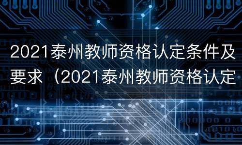 2021泰州教师资格认定条件及要求（2021泰州教师资格认定条件及要求）