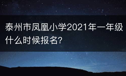 泰州市凤凰小学2021年一年级什么时候报名？