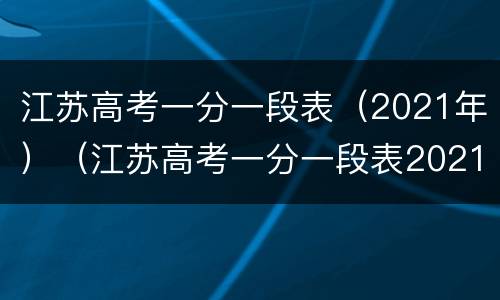 江苏高考一分一段表（2021年）（江苏高考一分一段表2021年专科）