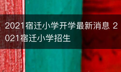 2021宿迁小学开学最新消息 2021宿迁小学招生