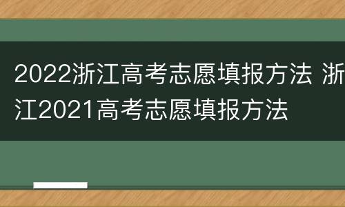 2022浙江高考志愿填报方法 浙江2021高考志愿填报方法