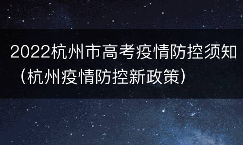 2022杭州市高考疫情防控须知（杭州疫情防控新政策）