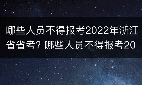 哪些人员不得报考2022年浙江省省考? 哪些人员不得报考2022年浙江省省考岗位