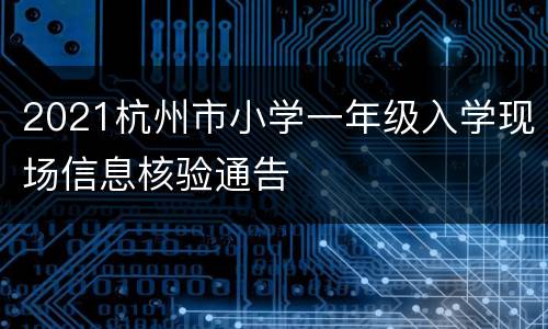 2021杭州市小学一年级入学现场信息核验通告