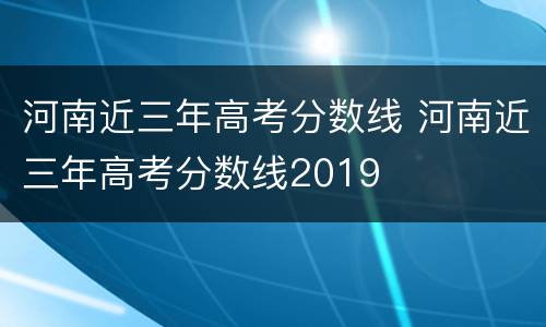 河南近三年高考分数线 河南近三年高考分数线2019