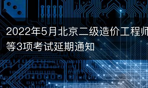 2022年5月北京二级造价工程师等3项考试延期通知