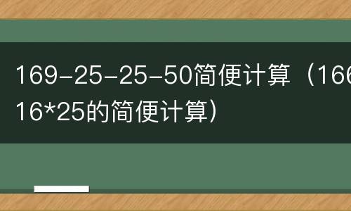 169-25-25-50简便计算（166*16*25的简便计算）