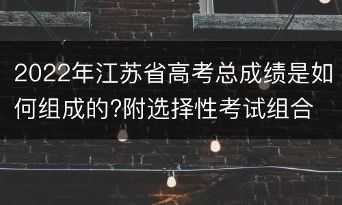 2022年江苏省高考总成绩是如何组成的?附选择性考试组合