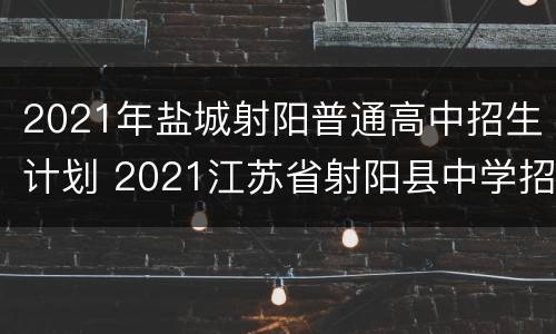 2021年盐城射阳普通高中招生计划 2021江苏省射阳县中学招生