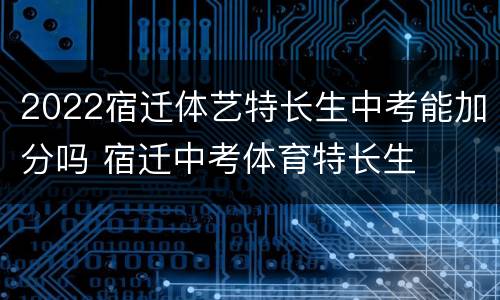 2022宿迁体艺特长生中考能加分吗 宿迁中考体育特长生