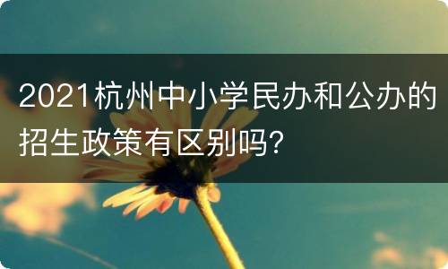 2021杭州中小学民办和公办的招生政策有区别吗？