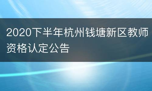 2020下半年杭州钱塘新区教师资格认定公告