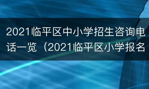 2021临平区中小学招生咨询电话一览（2021临平区小学报名时间）