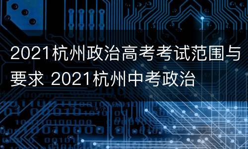 2021杭州政治高考考试范围与要求 2021杭州中考政治