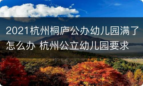 2021杭州桐庐公办幼儿园满了怎么办 杭州公立幼儿园要求