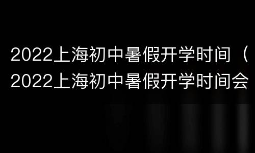 2022上海初中暑假开学时间（2022上海初中暑假开学时间会延迟吗）