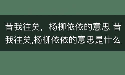 昔我往矣，杨柳依依的意思 昔我往矣,杨柳依依的意思是什么