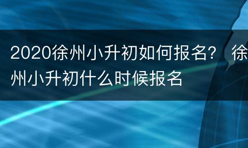 2020徐州小升初如何报名？ 徐州小升初什么时候报名