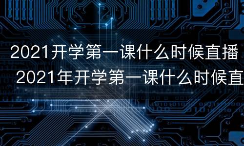 2021开学第一课什么时候直播 2021年开学第一课什么时候直播