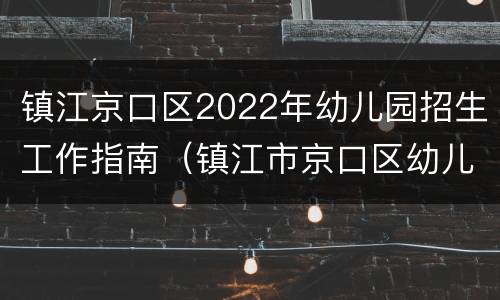 镇江京口区2022年幼儿园招生工作指南（镇江市京口区幼儿园）