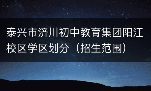 泰兴市济川初中教育集团阳江校区学区划分（招生范围）