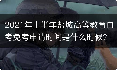 2021年上半年盐城高等教育自考免考申请时间是什么时候？