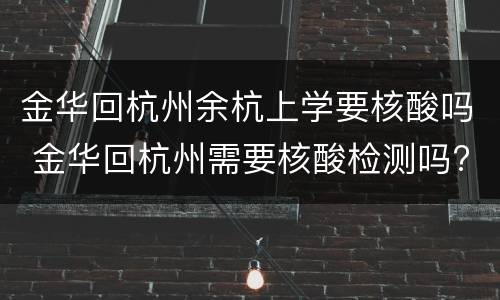 金华回杭州余杭上学要核酸吗 金华回杭州需要核酸检测吗?