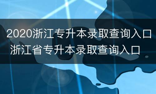 2020浙江专升本录取查询入口 浙江省专升本录取查询入口