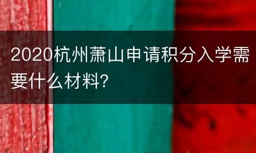 2020杭州萧山申请积分入学需要什么材料？