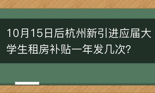 10月15日后杭州新引进应届大学生租房补贴一年发几次？