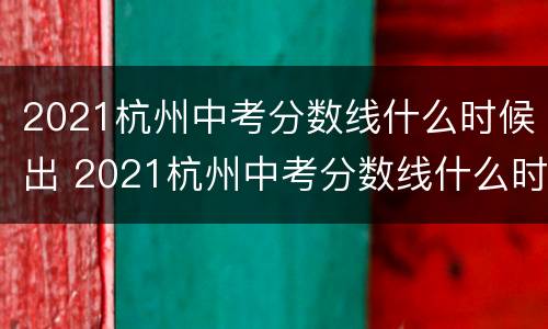 2021杭州中考分数线什么时候出 2021杭州中考分数线什么时候出的