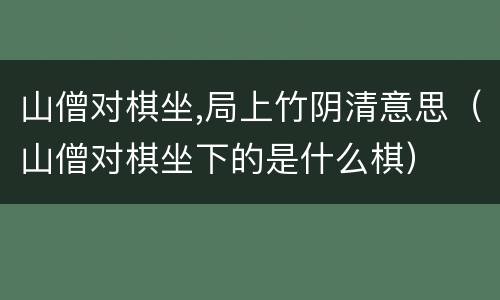 山僧对棋坐,局上竹阴清意思（山僧对棋坐下的是什么棋）