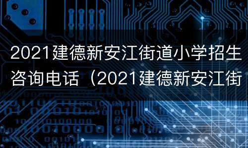 2021建德新安江街道小学招生咨询电话（2021建德新安江街道小学招生咨询电话）