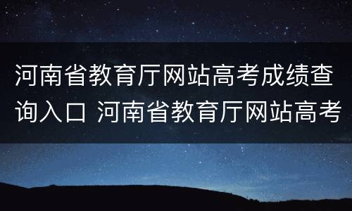 河南省教育厅网站高考成绩查询入口 河南省教育厅网站高考成绩查询入口在哪