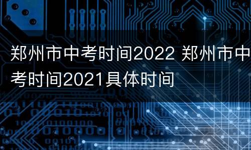 郑州市中考时间2022 郑州市中考时间2021具体时间