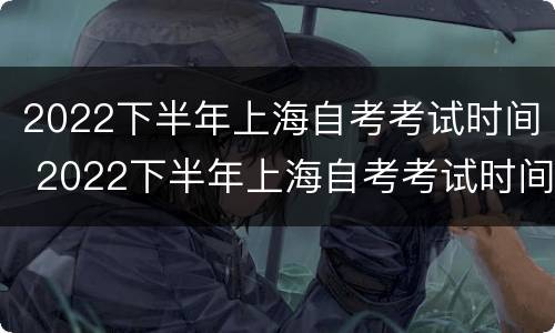 2022下半年上海自考考试时间 2022下半年上海自考考试时间及科目