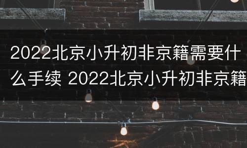 2022北京小升初非京籍需要什么手续 2022北京小升初非京籍需要什么手续呢