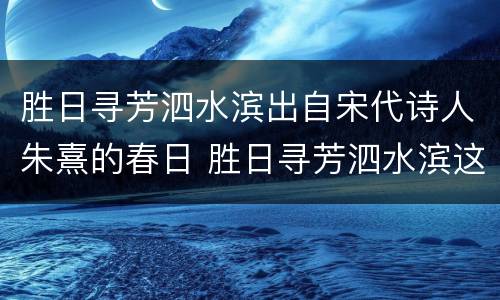 胜日寻芳泗水滨出自宋代诗人朱熹的春日 胜日寻芳泗水滨这首诗的作者是谁