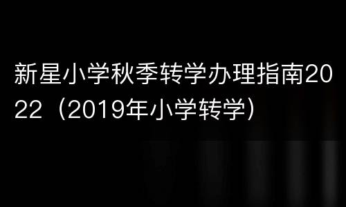 新星小学秋季转学办理指南2022（2019年小学转学）