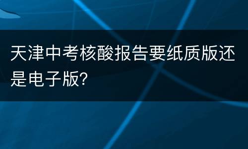 天津中考核酸报告要纸质版还是电子版？