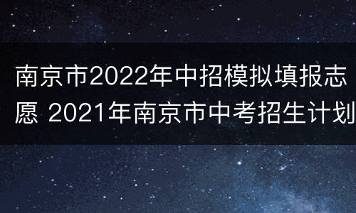 南京市2022年中招模拟填报志愿 2021年南京市中考招生计划