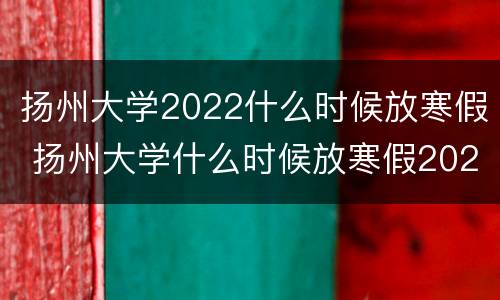 扬州大学2022什么时候放寒假 扬州大学什么时候放寒假2021