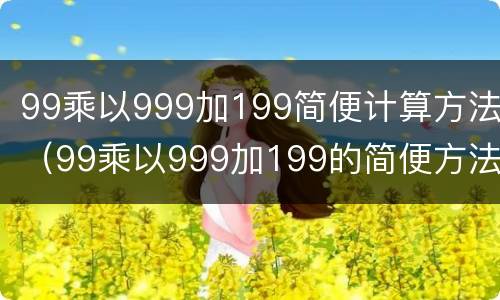 99乘以999加199简便计算方法（99乘以999加199的简便方法讲解）